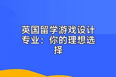 英国留学游戏设计专业：你的理想选择