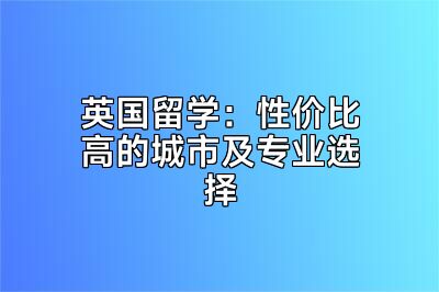 英国留学：性价比高的城市及专业选择