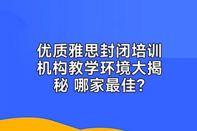 优质雅思封闭培训机构教学环境大揭秘 哪家最佳？