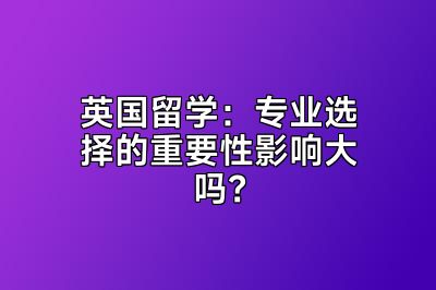 英国留学：专业选择的重要性影响大吗？