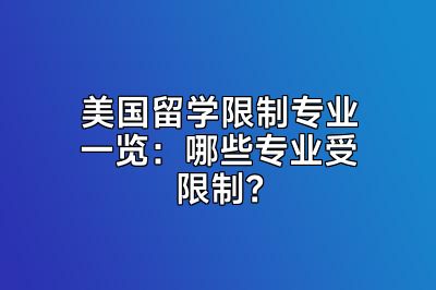 美国留学限制专业一览：哪些专业受限制？