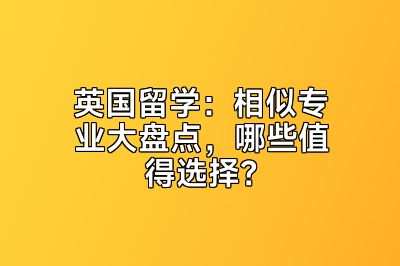 英国留学：相似专业大盘点，哪些值得选择？