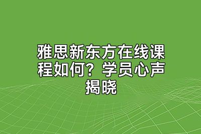 雅思新东方在线课程如何？学员心声揭晓