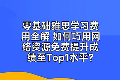 零基础雅思学习费用全解 如何巧用网络资源免费提升成绩至Top1水平？