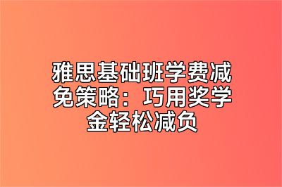 雅思基础班学费减免策略：巧用奖学金轻松减负