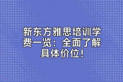 新东方雅思培训学费一览：全面了解具体价位！
