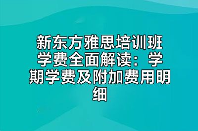 新东方雅思培训班学费全面解读：学期学费及附加费用明细