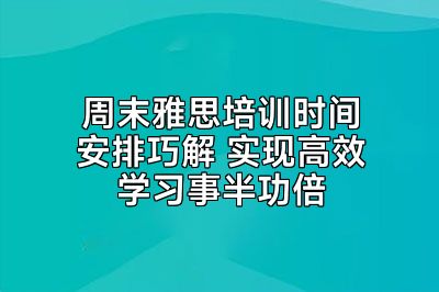 周末雅思培训时间安排巧解 实现高效学习事半功倍