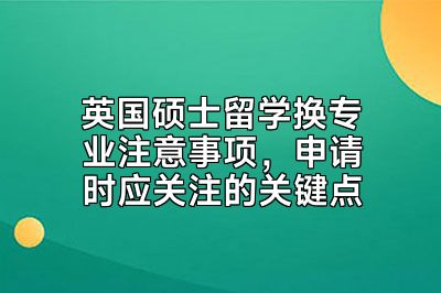 英国硕士留学换专业注意事项，申请时应关注的关键点