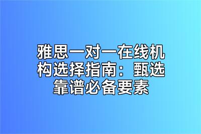 雅思一对一在线机构选择指南：甄选靠谱必备要素