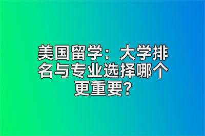 美国留学：大学排名与专业选择哪个更重要？