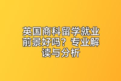 英国商科留学就业前景好吗？专业解读与分析