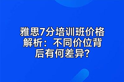 雅思7分培训班价格解析：不同价位背后有何差异？
