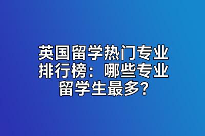 英国留学热门专业排行榜：哪些专业留学生最多？