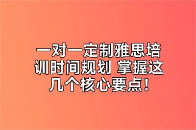 一对一定制雅思培训时间规划 掌握这几个核心要点！