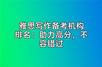 雅思写作备考机构排名：助力高分，不容错过