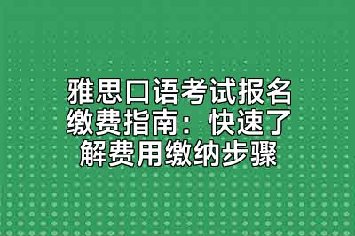 雅思口语考试报名缴费指南：快速了解费用缴纳步骤