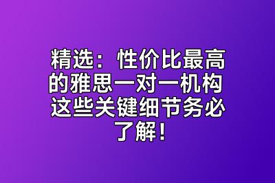 精选：性价比最高的雅思一对一机构 这些关键细节务必了解！