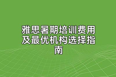 雅思暑期培训费用及最优机构选择指南