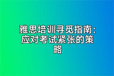 雅思培训寻觅指南：应对考试紧张的策略