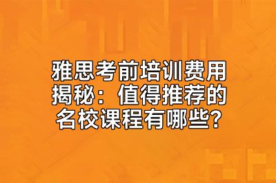 雅思考前培训费用揭秘：值得推荐的名校课程有哪些？
