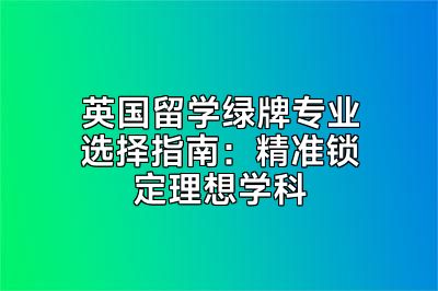 英国留学绿牌专业选择指南：精准锁定理想学科