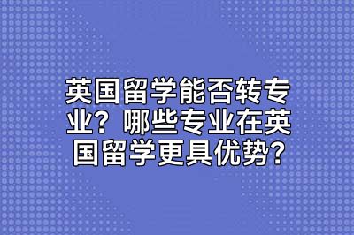 英国留学能否转专业？哪些专业在英国留学更具优势？