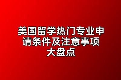美国留学热门专业申请条件及注意事项大盘点