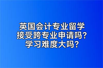 英国会计专业留学接受跨专业申请吗？学习难度大吗？