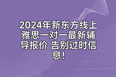 2024年新东方线上雅思一对一最新辅导报价 告别过时信息！