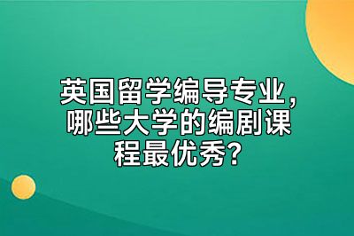 英国留学编导专业，哪些大学的编剧课程最优秀？