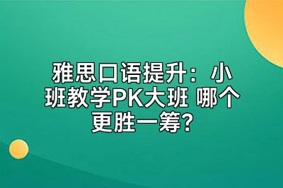 雅思口语提升：小班教学PK大班 哪个更胜一筹？