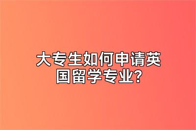 大专生如何申请英国留学专业？