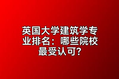 英国大学建筑学专业排名：哪些院校最受认可？