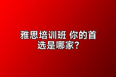 雅思培训班 你的首选是哪家？