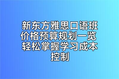 新东方雅思口语班价格预算规划一览 轻松掌握学习成本控制