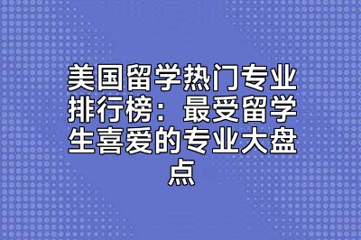 美国留学热门专业排行榜：最受留学生喜爱的专业大盘点