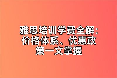 雅思培训学费全解：价格体系、优惠政策一文掌握