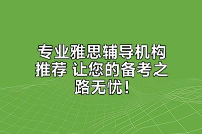 专业雅思辅导机构推荐 让您的备考之路无忧！