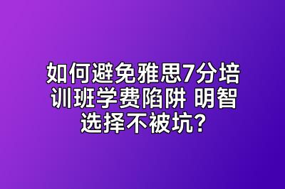 如何避免雅思7分培训班学费陷阱 明智选择不被坑？