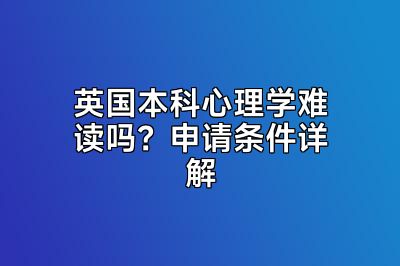 英国本科心理学难读吗？申请条件详解