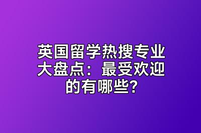 英国留学热搜专业大盘点：最受欢迎的有哪些？