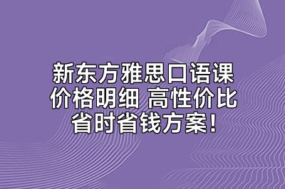 新东方雅思口语课价格明细 高性价比省时省钱方案！