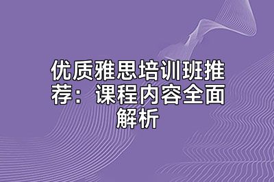 优质雅思培训班推荐：课程内容全面解析