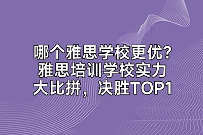 哪个雅思学校更优？雅思培训学校实力大比拼，决胜TOP1