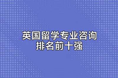 英国留学专业咨询排名前十强