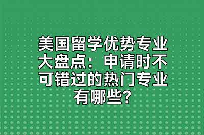 美国留学优势专业大盘点：申请时不可错过的热门专业有哪些？