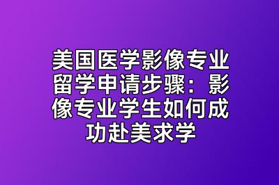 美国医学影像专业留学申请步骤：影像专业学生如何成功赴美求学