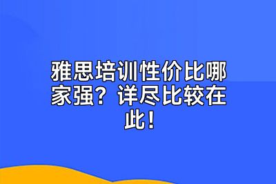雅思培训性价比哪家强？详尽比较在此！