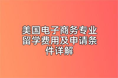 美国电子商务专业留学费用及申请条件详解